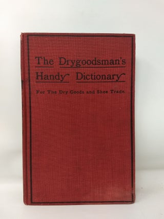 Item #75927 THE DRYGOODSMAN'S HANDY DICTIONARY; A book of reference containing definitions and...