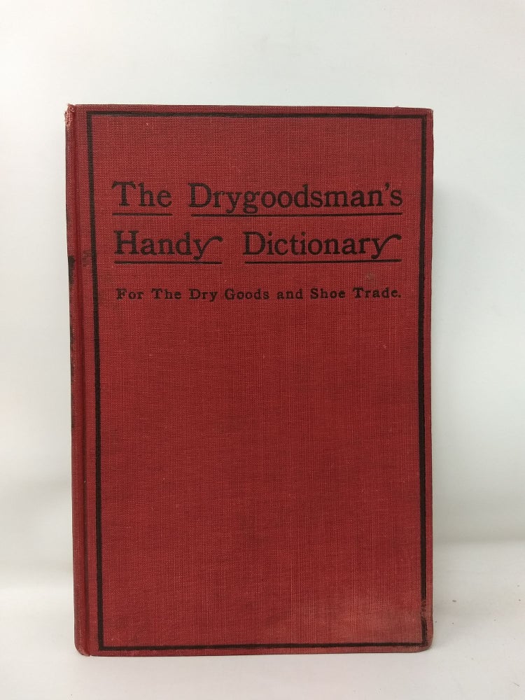 Item #75927 THE DRYGOODSMAN'S HANDY DICTIONARY; A book of reference containing definitions and explanations of upwards of 2200 words, terms and expressions used in dry goods and general store work and connected industries, to which is appended many useful tables and a defined list of shoe and leather trade terms. Intended for ready reference and . constant use at counter and desk. Franklin Manning Adams, J. H. Bolton, Carl C. Irwin.