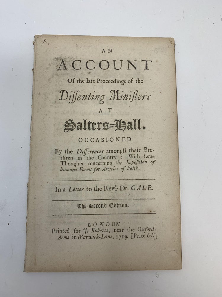 Item #80278 AN ACCOUNT OF THE LATE PROCEEDINGS OF THE DISSENTING MINISTERS AT SALTERS HALL OCCASIONED BY THE DIFFERENCES AMONGST THEIR BRETHREN IN THE COUNTRY: WITH SOME THOUGHTS CONCERNING THE IMPOSITION OF HUMANE FORMS FOR ARTICLES OF FAITH. IN A LETTER TO THE REVD. DR. GALE. John Shute Barrington, Viscount Barrington.