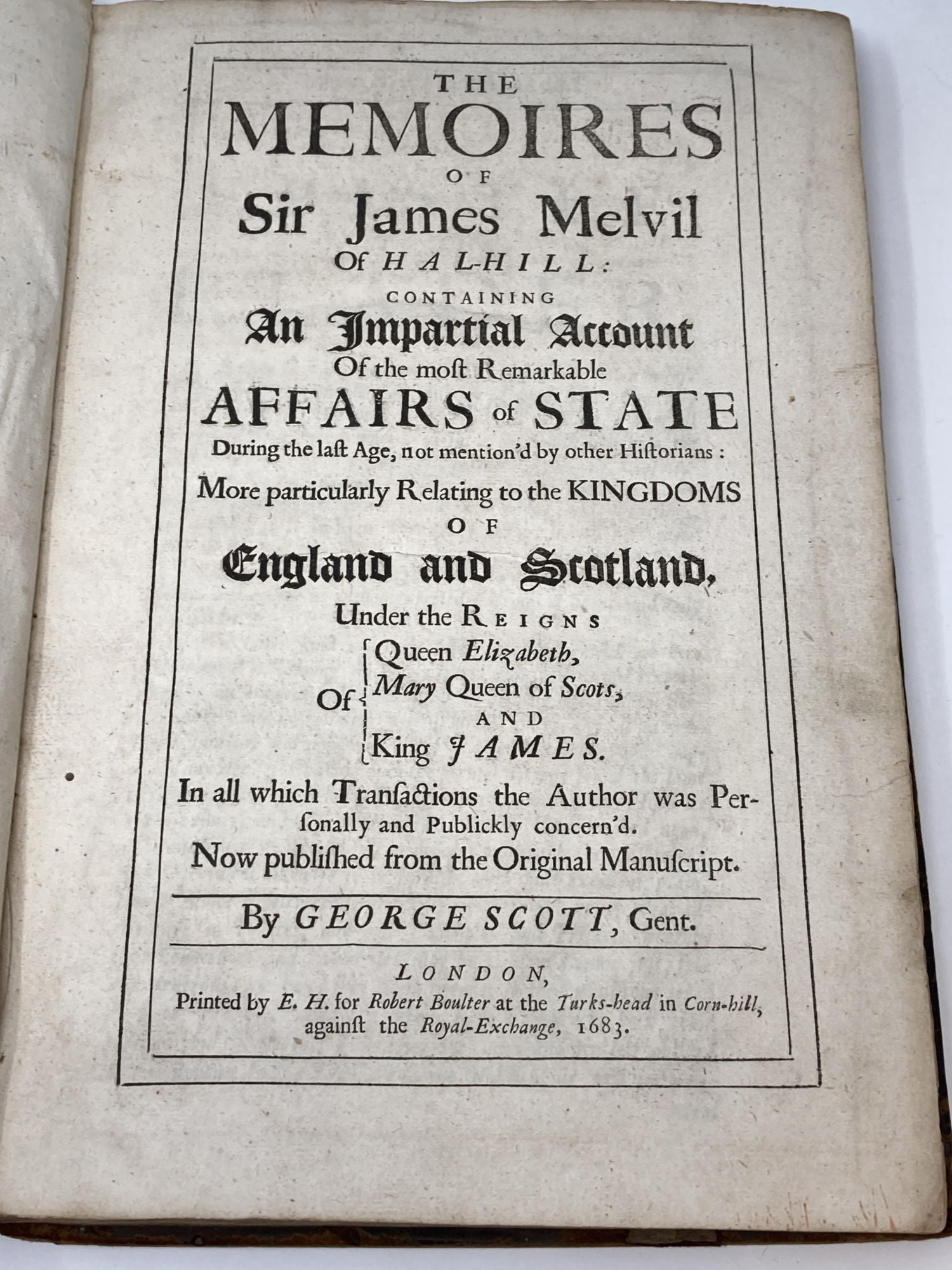 Scott, George - The Memoires of Sir James Melvil of Hal-Hill Containing an Impartial Account of the Most Remarkable Affairs of State During the Last Age, Not Mention'd by Other Historicans: More Particularly Relating to the Kingdoms of England and Scotland, Under the Reigns of Queen Elizabeth, Mary Queen of Scots and King James. In All Which Transactions the Author Was Personally and Publickly Concern'd
