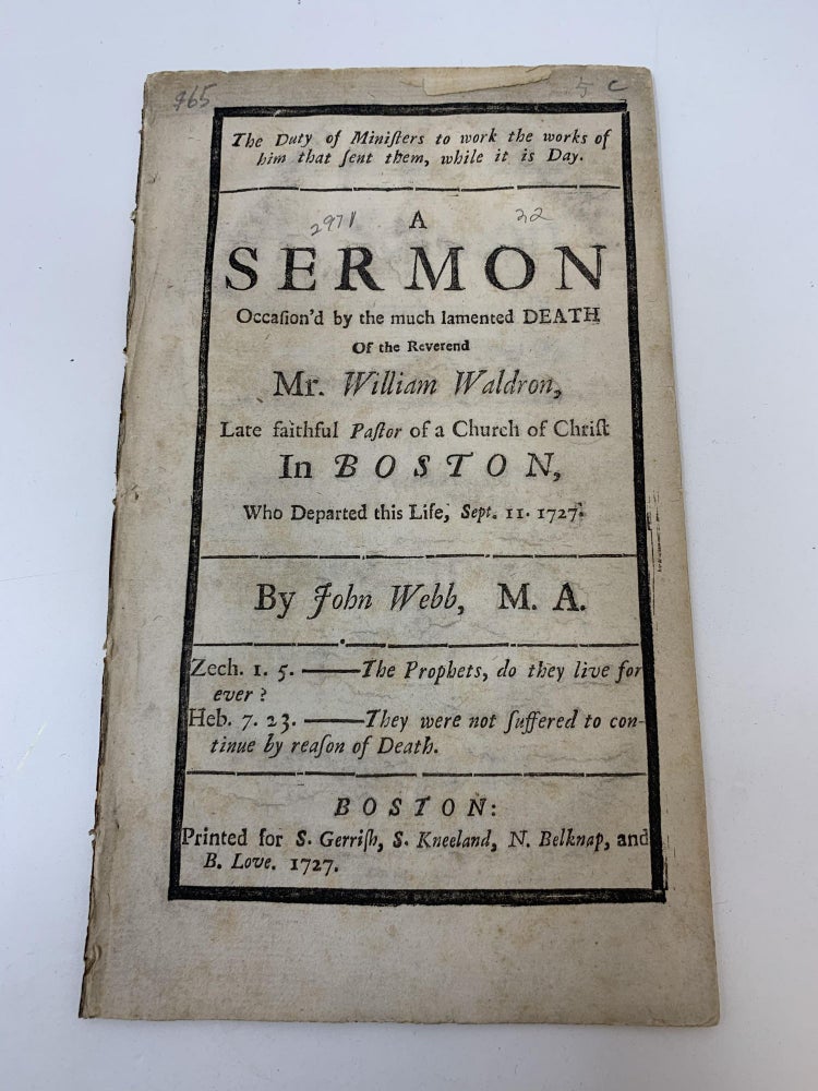 Item #83995 THE DUTY OF MINISTERS TO WORK THE WORKS OF HIM THAT SENT THEM, WHILE IT IS DAY. A SERMON OCCASION'D BY THE MUCH LAMENTED DEATH OF THE REVEREND MR. WILLIAM WALDRON, LATE FAITHFUL PASTOR OF A CHURCH OF CHRIST IN BOSTON, WHO DEPARTED THIS LIFE, SEPT. 11. 1727. BY JOHN WEBB, M.A. John Webb.