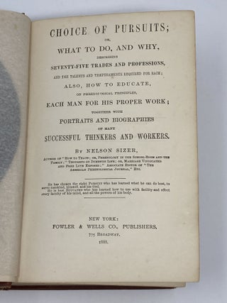 CHOICE OF PURSUITS; OR, WHAT TO DO, AND WHY, DESCRIBING SEVENTY-FIVE TRADES AND PROFESSIONS, AND THE TALENTS AND TEMPERAMENTS REQUIRED FOR EACH; ALSO, HOW TO EDUCATE, ON PHRENOLOGICAL PRINCIPLES, EACH MAN FOR HIS PROPER WORK; TOGETHER WITH PORTRAITS AND BIOGRAPHIES OF MANY SUCCESSFUL THINKERS AND WORKERS.
