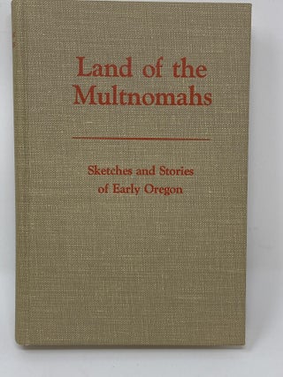 Item #85477 LAND OF THE MULTNOMAHS, SKETCHES AND STORIES OF EARLY OREGON BY CREATIVE WRITERS OF...