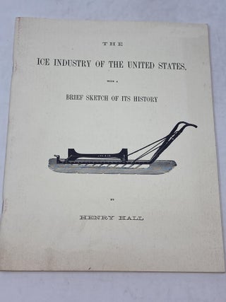 Item #86185 THE ICE INDUSTRY OF THE UNITED STATES, WITH A BRIEF SKETCH OF ITS HISTORY. Henry Hall