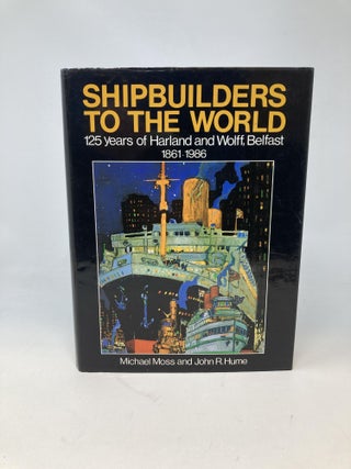 SHIPBUILDERS TO THE WORLD : 125 YEARS OF HARLAND AND WOLFF, BELFAST 1861-1986