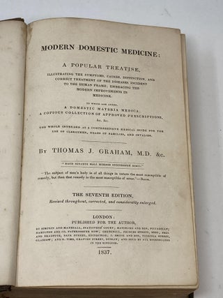 MODERN DOMESTIC MEDICINE: A POPULAR TREATISE, ILLUSTRATING THE SYMPTOMS, CAUSES, DISTINCTION, AND CORRECT TREATMENT OF THE DISEASES INCIDENT TO THE HUMAN FRAME; EMBRACING THE MODERN IMPROVEMENTS IN MEDICINE. TO WHICH ARE ADDED A DOMESTIC MATERIA MEDICA; A COPIOUS COLLECTION OF APPROVED PRESCRIPTIONS, &c. &c. THE WHOLE INTENDED AS A COMPREHENSIVE MEDICAL GUIDE FOR THE USE OF CLERGYMEN, HEADS OF FAMILIES, AND INVALIDS.